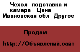 Чехол, подставка и камера › Цена ­ 900 - Ивановская обл. Другое » Продам   